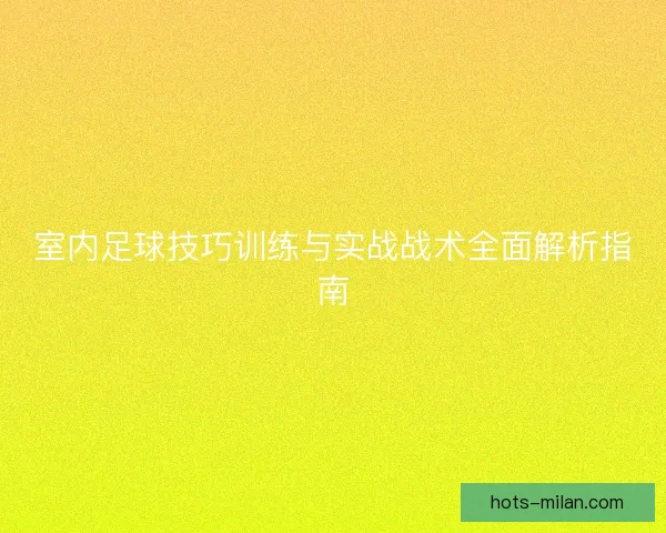 室内足球技巧训练与实战战术全面解析指南