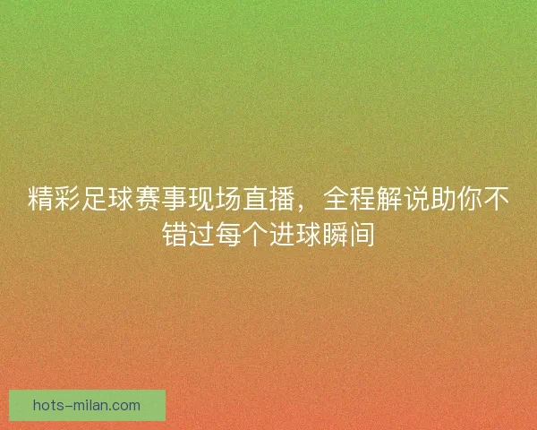 精彩足球赛事现场直播，全程解说助你不错过每个进球瞬间
