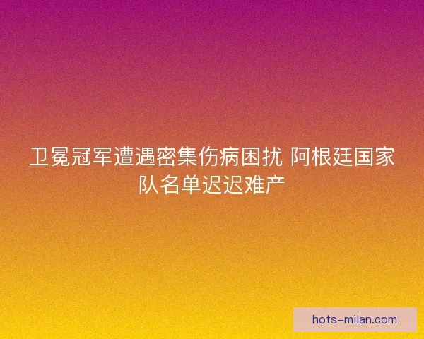 卫冕冠军遭遇密集伤病困扰 阿根廷国家队名单迟迟难产