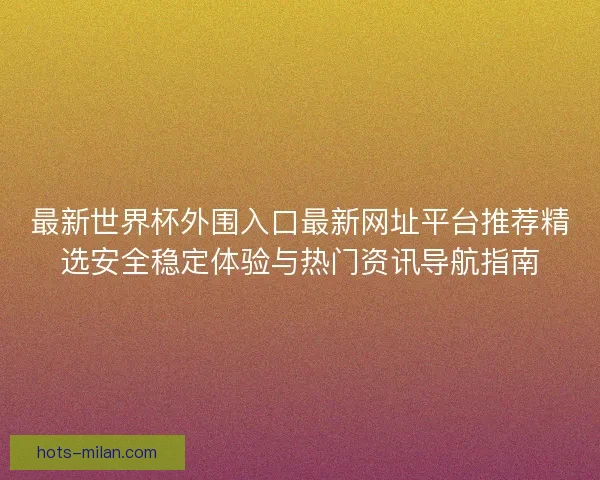 最新世界杯外围入口最新网址平台推荐精选安全稳定体验与热门资讯导航指南