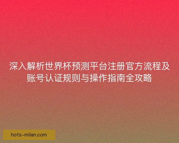 深入解析世界杯预测平台注册官方流程及账号认证规则与操作指南全攻略