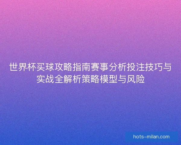 世界杯买球攻略指南赛事分析投注技巧与实战全解析策略模型与风险