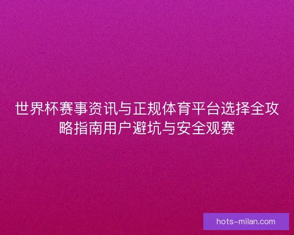 世界杯赛事资讯与正规体育平台选择全攻略指南用户避坑与安全观赛